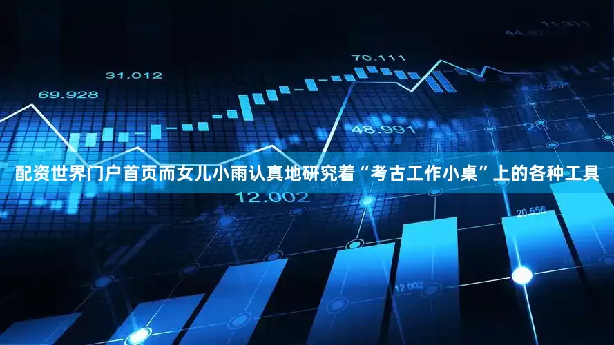 配资世界门户首页而女儿小雨认真地研究着“考古工作小桌”上的各种工具