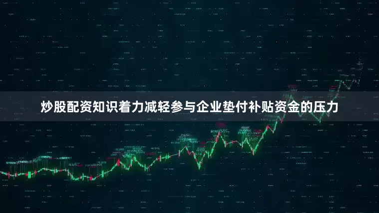 炒股配资知识着力减轻参与企业垫付补贴资金的压力