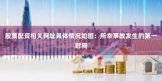 股票配资相关网址具体情况如图：所幸事故发生的第一时间