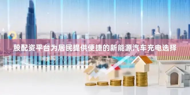 股配资平台为居民提供便捷的新能源汽车充电选择