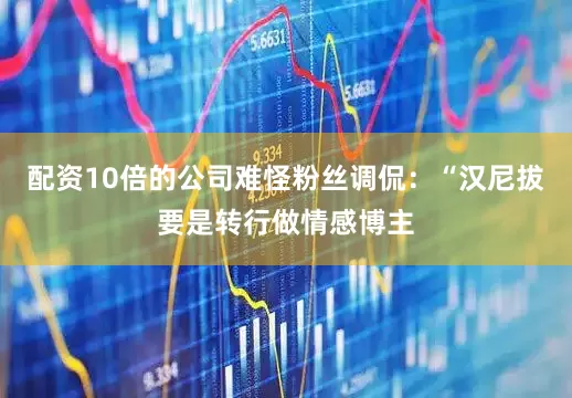 配资10倍的公司难怪粉丝调侃：“汉尼拔要是转行做情感博主
