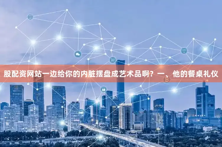 股配资网站一边给你的内脏摆盘成艺术品啊？一、他的餐桌礼仪