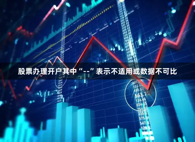 股票办理开户其中“--”表示不适用或数据不可比