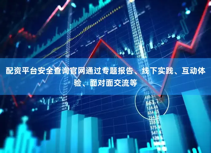 配资平台安全查询官网通过专题报告、线下实践、互动体验、面对面交流等
