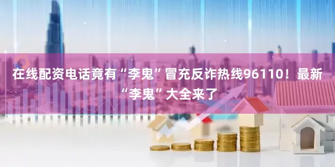 在线配资电话竟有“李鬼”冒充反诈热线96110！最新“李鬼”大全来了