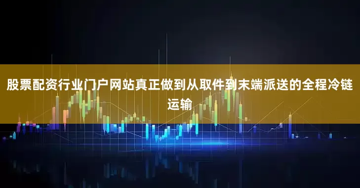 股票配资行业门户网站真正做到从取件到末端派送的全程冷链运输