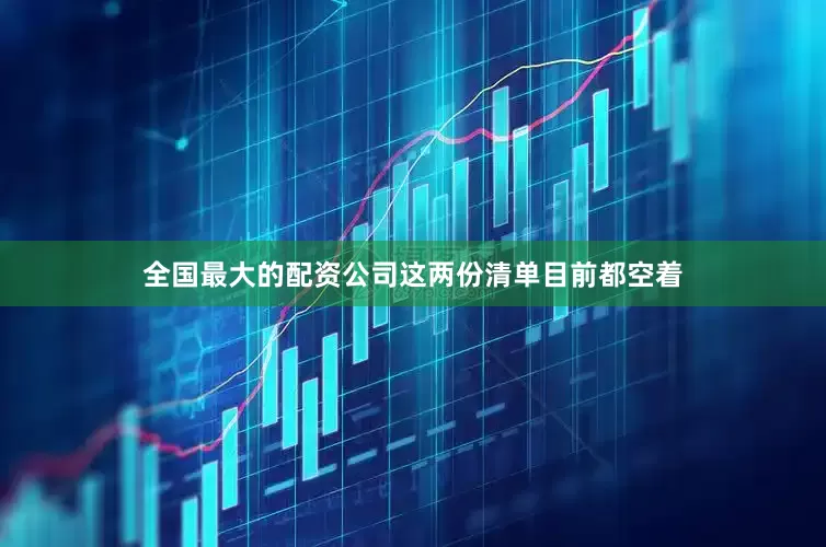 全国最大的配资公司这两份清单目前都空着