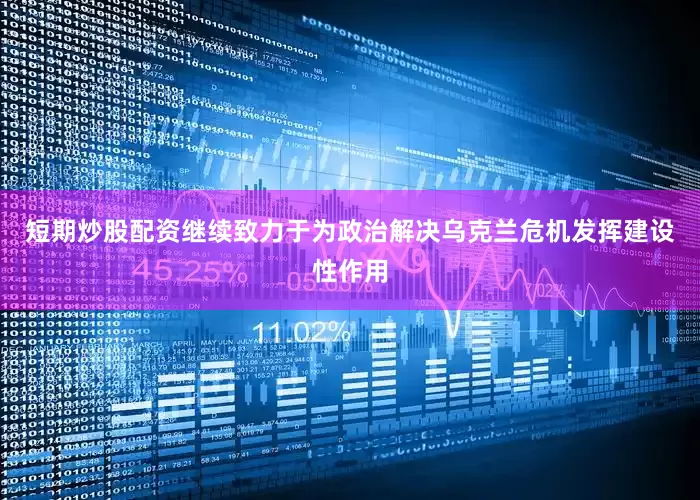 短期炒股配资继续致力于为政治解决乌克兰危机发挥建设性作用