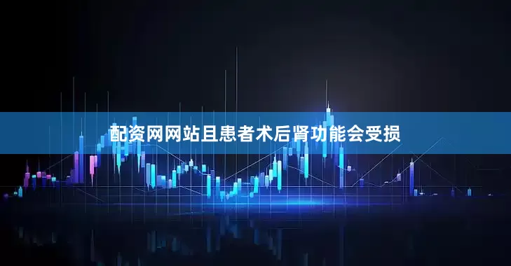 配资网网站且患者术后肾功能会受损