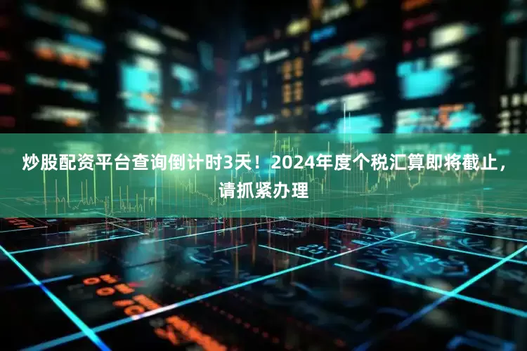 炒股配资平台查询倒计时3天！2024年度个税汇算即将截止，请抓紧办理