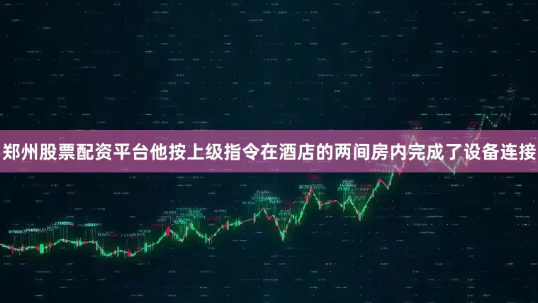 郑州股票配资平台他按上级指令在酒店的两间房内完成了设备连接