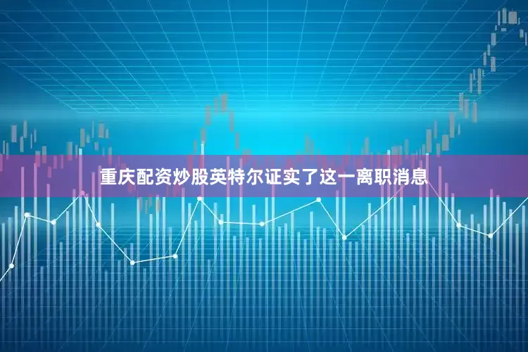 重庆配资炒股英特尔证实了这一离职消息