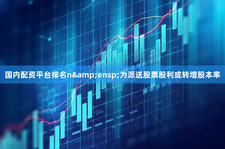 国内配资平台排名n&ensp;为派送股票股利或转增股本率