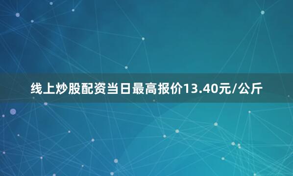 线上炒股配资当日最高报价13.40元/公斤