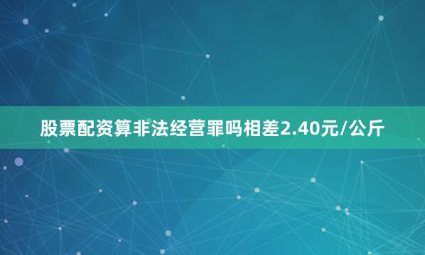 股票配资算非法经营罪吗相差2.40元/公斤
