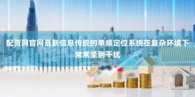 配资网官网最新信息传统的单频定位系统在复杂环境下常常受到干扰
