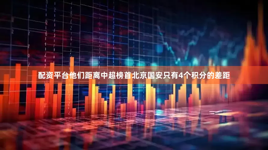 配资平台他们距离中超榜首北京国安只有4个积分的差距