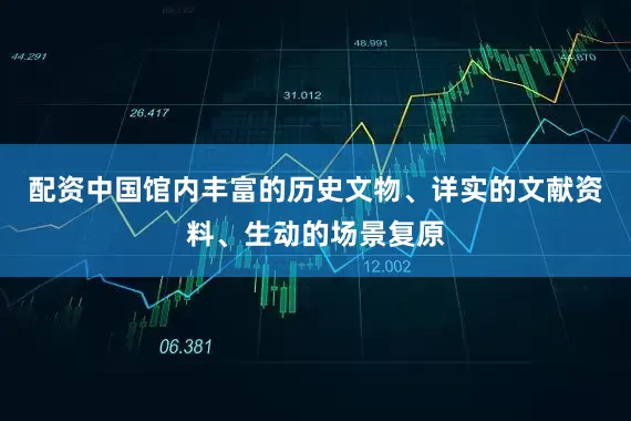 配资中国馆内丰富的历史文物、详实的文献资料、生动的场景复原