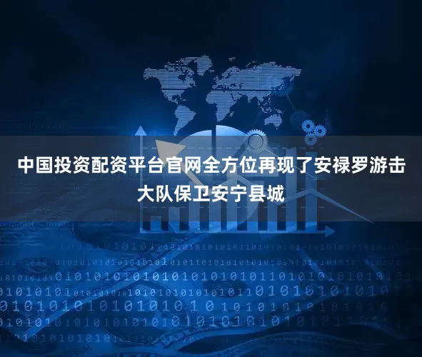 中国投资配资平台官网全方位再现了安禄罗游击大队保卫安宁县城