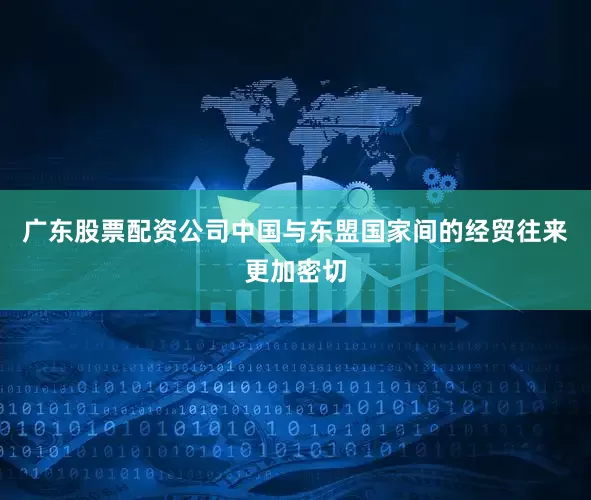 广东股票配资公司中国与东盟国家间的经贸往来更加密切