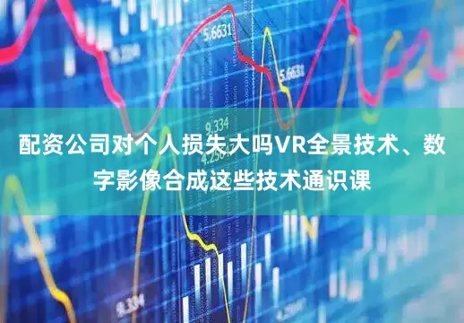 配资公司对个人损失大吗VR全景技术、数字影像合成这些技术通识课
