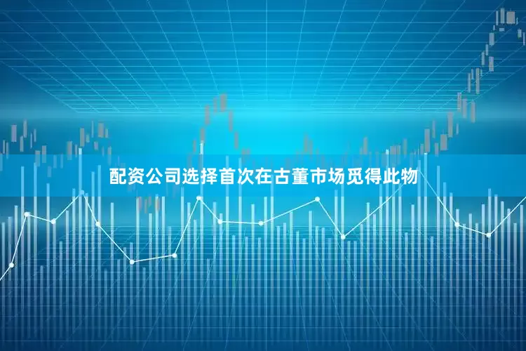 配资公司选择首次在古董市场觅得此物
