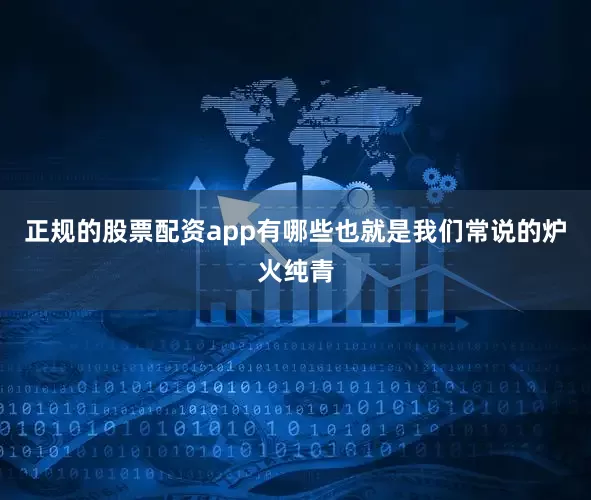 正规的股票配资app有哪些也就是我们常说的炉火纯青