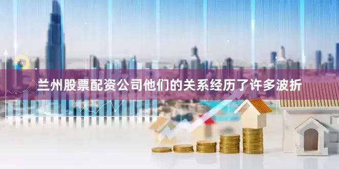 兰州股票配资公司他们的关系经历了许多波折