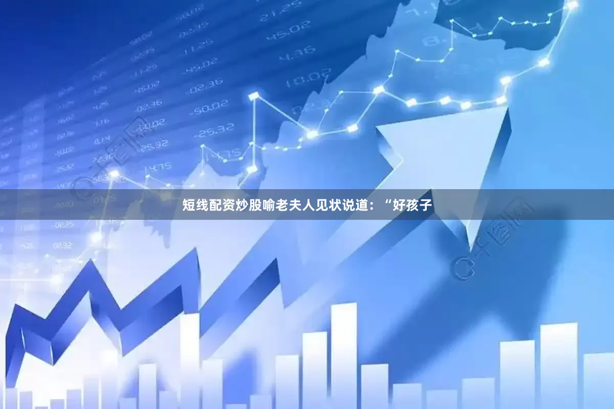 短线配资炒股喻老夫人见状说道：“好孩子