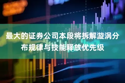 最大的证券公司本段将拆解漩涡分布规律与技能释放优先级