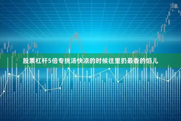 股票杠杆5倍专挑汤快凉的时候往里扔最香的馅儿