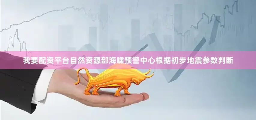 我要配资平台自然资源部海啸预警中心根据初步地震参数判断