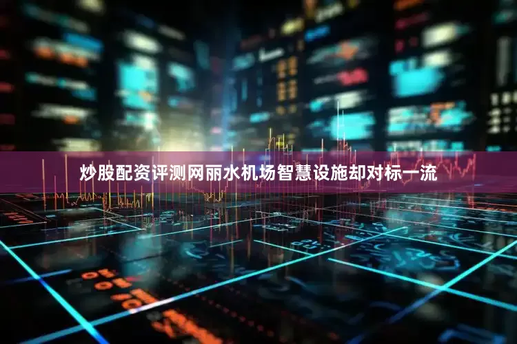 炒股配资评测网丽水机场智慧设施却对标一流
