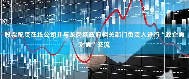 股票配资在线公司并与龙岗区政府相关部门负责人进行“政企面对面”交流