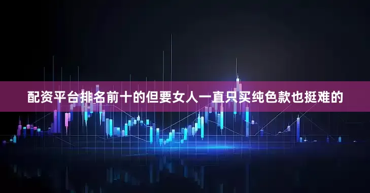 配资平台排名前十的但要女人一直只买纯色款也挺难的