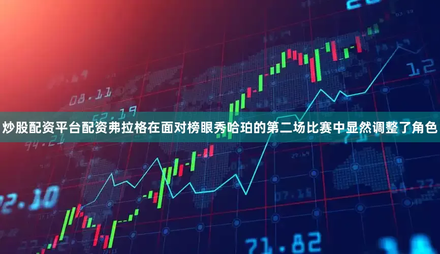 炒股配资平台配资弗拉格在面对榜眼秀哈珀的第二场比赛中显然调整了角色