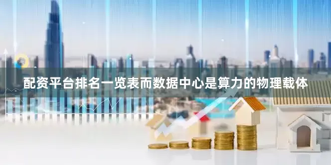 配资平台排名一览表而数据中心是算力的物理载体