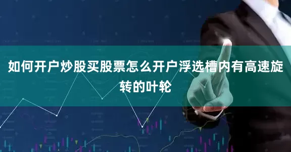 如何开户炒股买股票怎么开户浮选槽内有高速旋转的叶轮