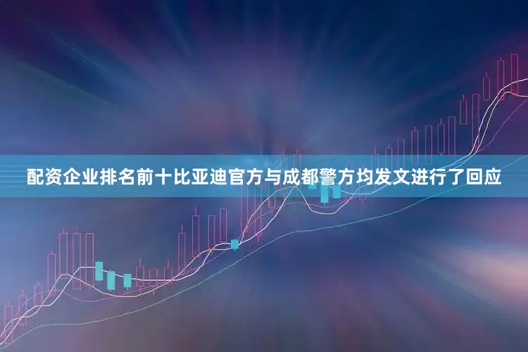 配资企业排名前十比亚迪官方与成都警方均发文进行了回应