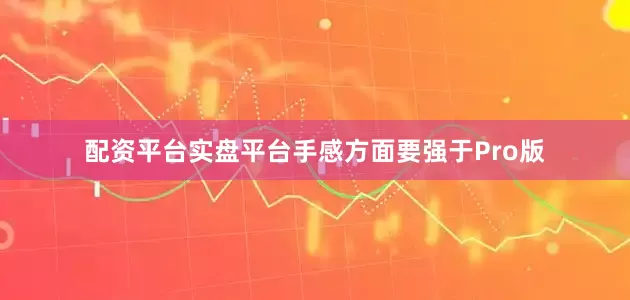 配资平台实盘平台手感方面要强于Pro版