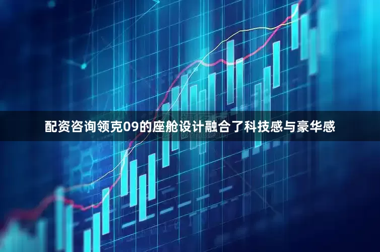 配资咨询领克09的座舱设计融合了科技感与豪华感