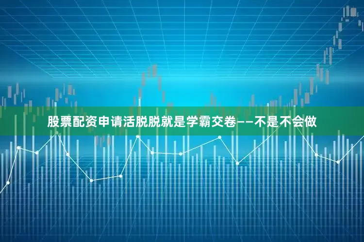 股票配资申请活脱脱就是学霸交卷——不是不会做