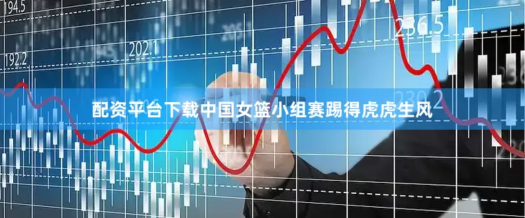 配资平台下载中国女篮小组赛踢得虎虎生风