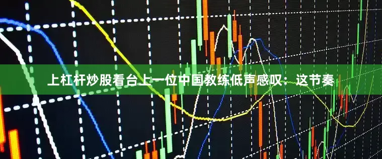 上杠杆炒股看台上一位中国教练低声感叹：这节奏