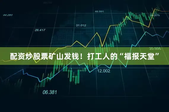 配资炒股票矿山发钱！打工人的“福报天堂”