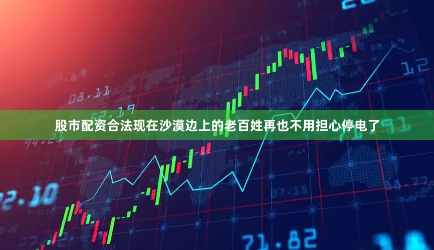 股市配资合法现在沙漠边上的老百姓再也不用担心停电了