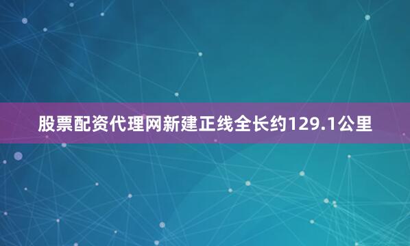 股票配资代理网新建正线全长约129.1公里