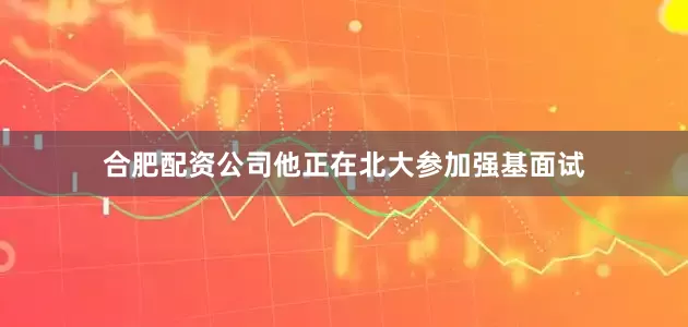 合肥配资公司他正在北大参加强基面试