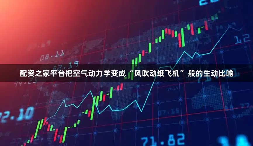 配资之家平台把空气动力学变成 “风吹动纸飞机” 般的生动比喻