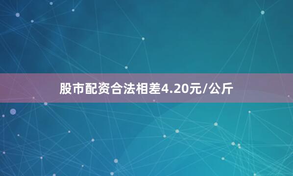 股市配资合法相差4.20元/公斤